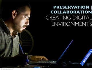 PRESERVATION |
                          COLLABORATION
                         CREATING DIGITAL
                           ENVIRONMENTS




Monday, November 7, 11
 