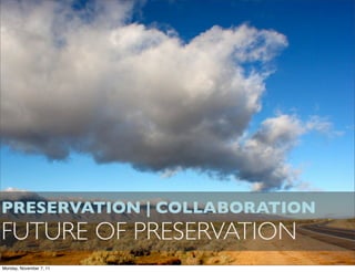 PRESERVATION | COLLABORATION
FUTURE OF PRESERVATION
Monday, November 7, 11
 