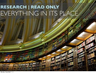 RESEARCH | READ ONLY
EVERYTHING IN ITS PLACE




Monday, November 7, 11
 