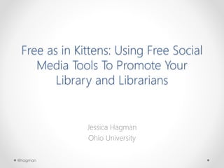 Free as in Kittens: Using Free Social
Media Tools To Promote Your
Library and Librarians
Jessica Hagman
Ohio University
@hagman
 