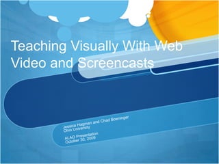 Teaching Visually With Web Video and Screencasts Jessica Hagman and Chad Boeninger Ohio University ALAO Presentation October 30, 2009 