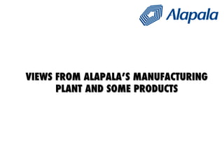 VIEWS FROM ALAPALA’S MANUFACTURING PLANT AND SOME PRODUCTS 
