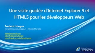 Une visite guidée d’Internet Explorer 9 et
       HTML5 pour les développeurs Web
Frédéric Harper
Évangéliste aux développeurs – Microsoft Canada

fredh@microsoft.com
http://twitter.com/fharper
http://linkedin.com/in/fredericharper
 