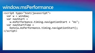 window.msPerformance
<script type="text/javascript">
  var w = window;
  var navStart =
    w.msPerformance.timing.navigationStart + "ms";
  var navStartTime =
    Date(w.msPerformance.timing.navigationStart);
</script>
 