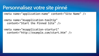Personnalisez votre site pinné
<meta name="application-name" content="Site Name" />

<meta name="msapplication-tooltip"
  content="Start the Pinned Site" />

<meta name="msapplication-starturl"
  content="http://example.com/start.htm" />
 