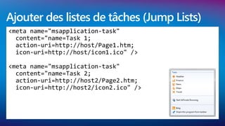 Ajouter des listes de tâches (Jump Lists)
<meta name="msapplication-task"
  content="name=Task 1;
  action-uri=http://host/Page1.htm;
  icon-uri=http://host/icon1.ico" />

<meta name="msapplication-task"
  content="name=Task 2;
  action-uri=http://host2/Page2.htm;
  icon-uri=http://host2/icon2.ico" />
 