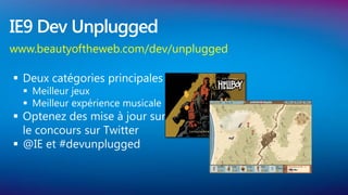 IE9 Dev Unplugged
www.beautyoftheweb.com/dev/unplugged

 Deux catégories principales
   Meilleur jeux
   Meilleur expérience musicale
 Optenez des mise à jour sur
  le concours sur Twitter
 @IE et #devunplugged
 