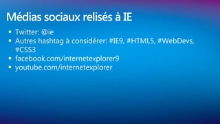 Médias sociaux relisés à IE
 Twitter: @ie
 Autres hashtag à considérer: #IE9, #HTML5, #WebDevs,
  #CSS3
 facebook.com/internetexplorer9
 youtube.com/internetexplorer
 