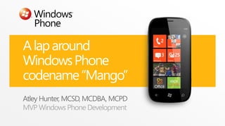 A lap around
Windows Phone
codename “Mango”
Atley Hunter, MCSD, MCDBA, MCPD
MVP Windows Phone Development
 