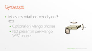 Gyroscope
    Measures rotational velocity on 3
     axis
       Optional on Mango phones
       Not present in pre-Mango
        WP7 phones


10                                       Windows Phone Microsoft Corporation.
 