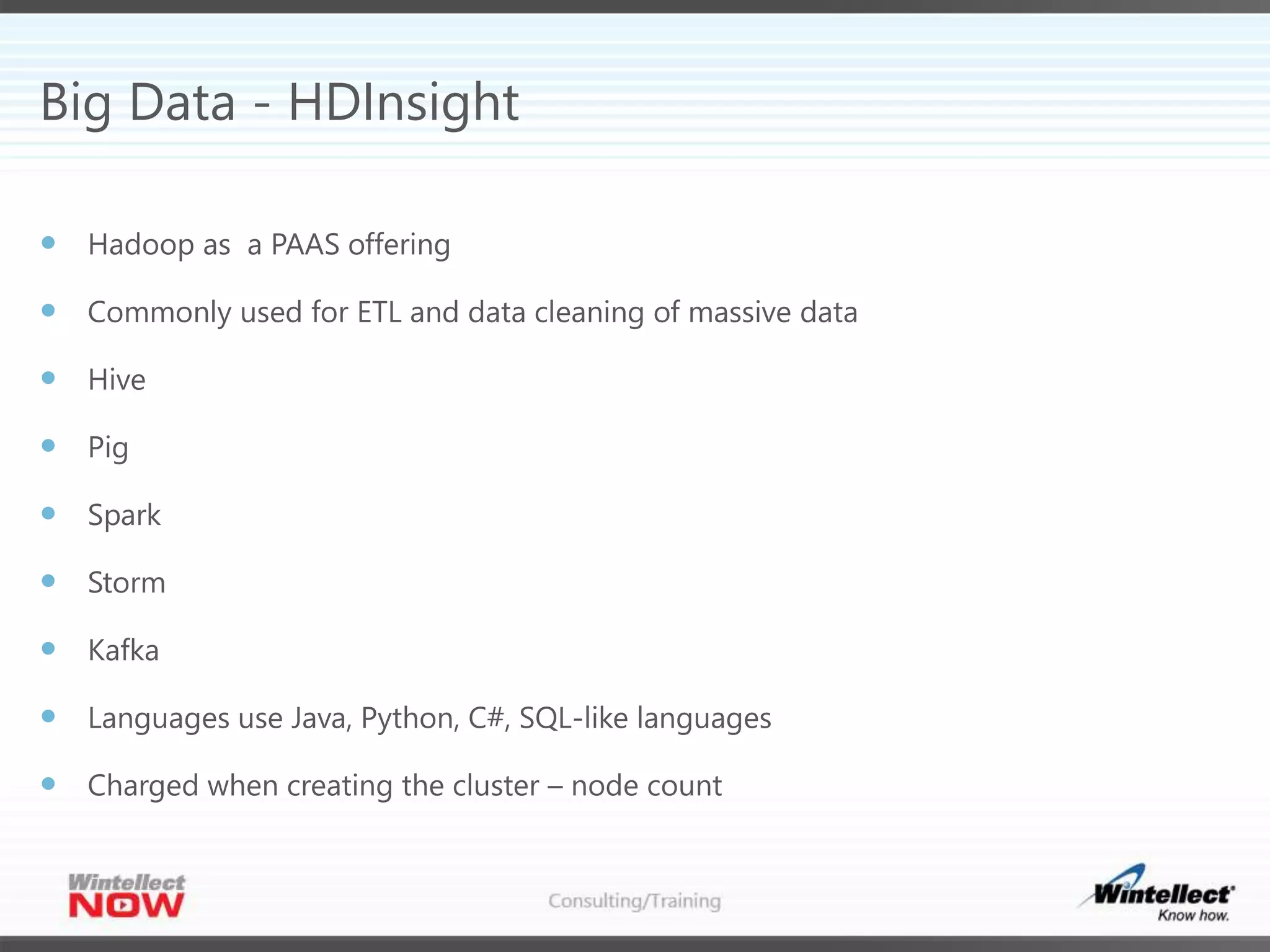 Big Data - HDInsight
 Hadoop as a PAAS offering
 Commonly used for ETL and data cleaning of massive data
 Hive
 Pig
 Spark
 Storm
 Kafka
 Languages use Java, Python, C#, SQL-like languages
 Charged when creating the cluster – node count
 