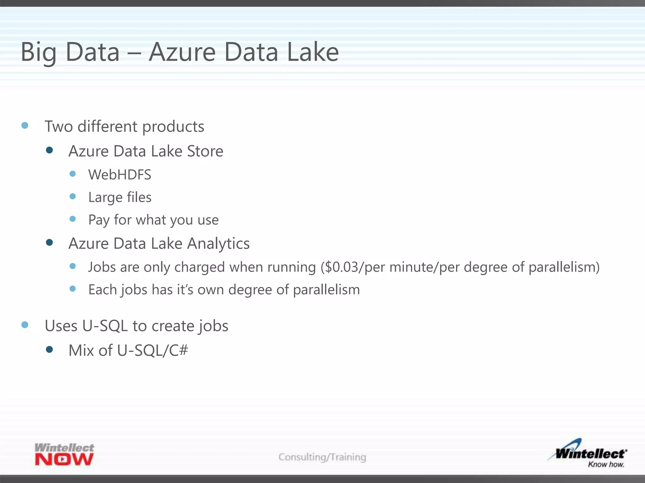 Big Data – Azure Data Lake
 Two different products
 Azure Data Lake Store
 WebHDFS
 Large files
 Pay for what you use
 Azure Data Lake Analytics
 Jobs are only charged when running ($0.03/per minute/per degree of parallelism)
 Each jobs has it’s own degree of parallelism
 Uses U-SQL to create jobs
 Mix of U-SQL/C#
 