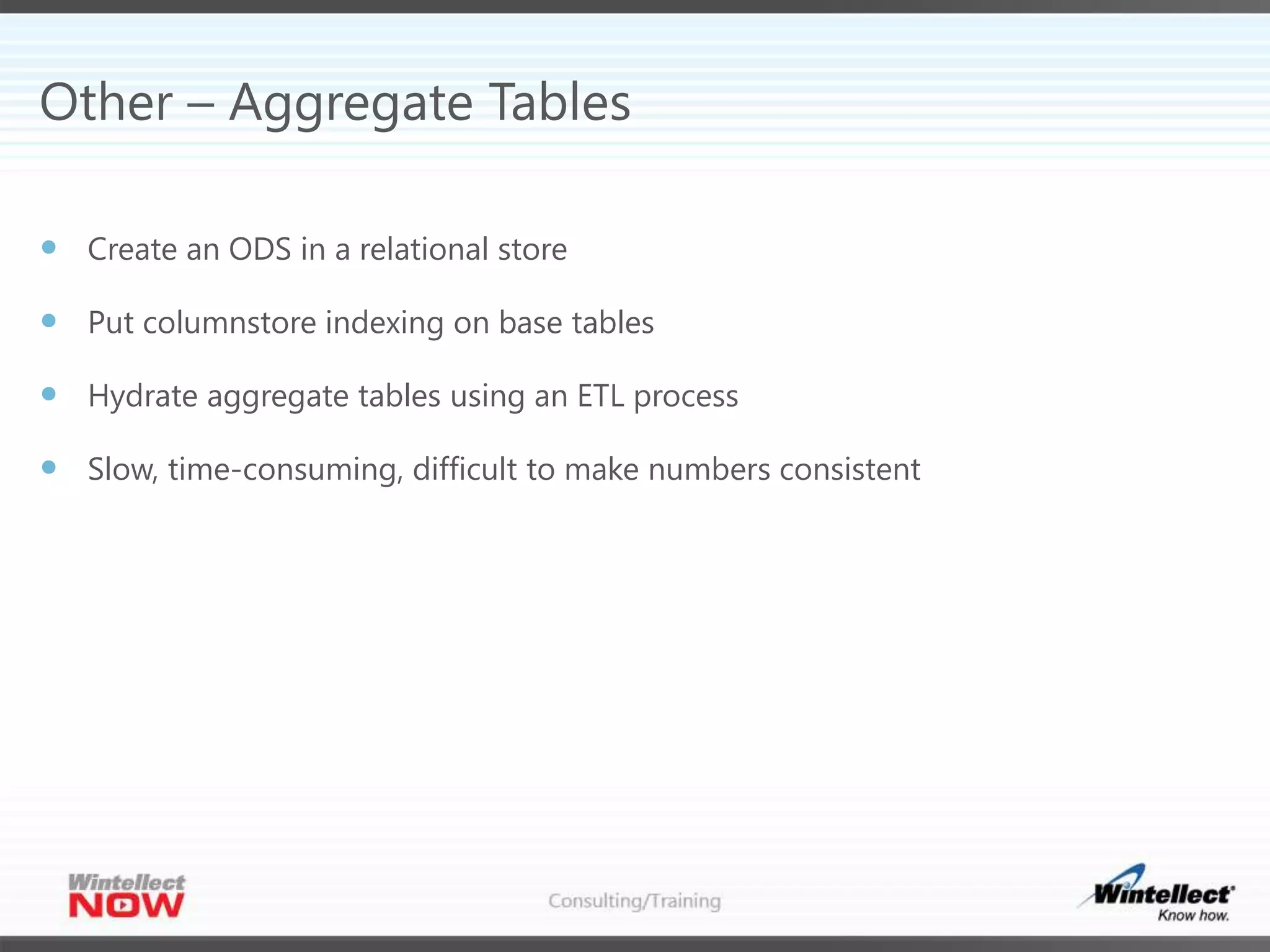 Other – Aggregate Tables
 Create an ODS in a relational store
 Put columnstore indexing on base tables
 Hydrate aggregate tables using an ETL process
 Slow, time-consuming, difficult to make numbers consistent
 