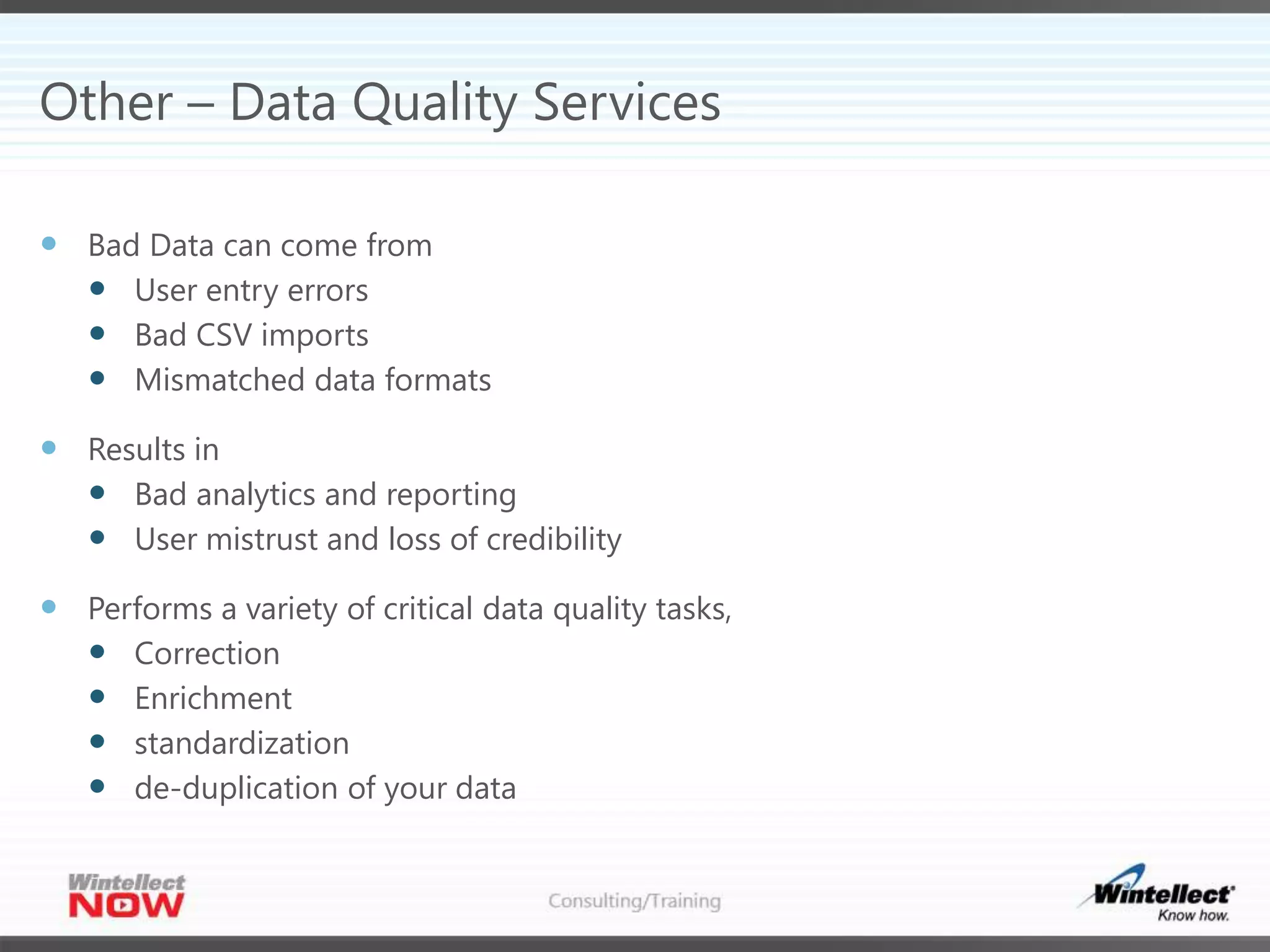 Other – Data Quality Services
 Bad Data can come from
 User entry errors
 Bad CSV imports
 Mismatched data formats
 Results in
 Bad analytics and reporting
 User mistrust and loss of credibility
 Performs a variety of critical data quality tasks,
 Correction
 Enrichment
 standardization
 de-duplication of your data
 
