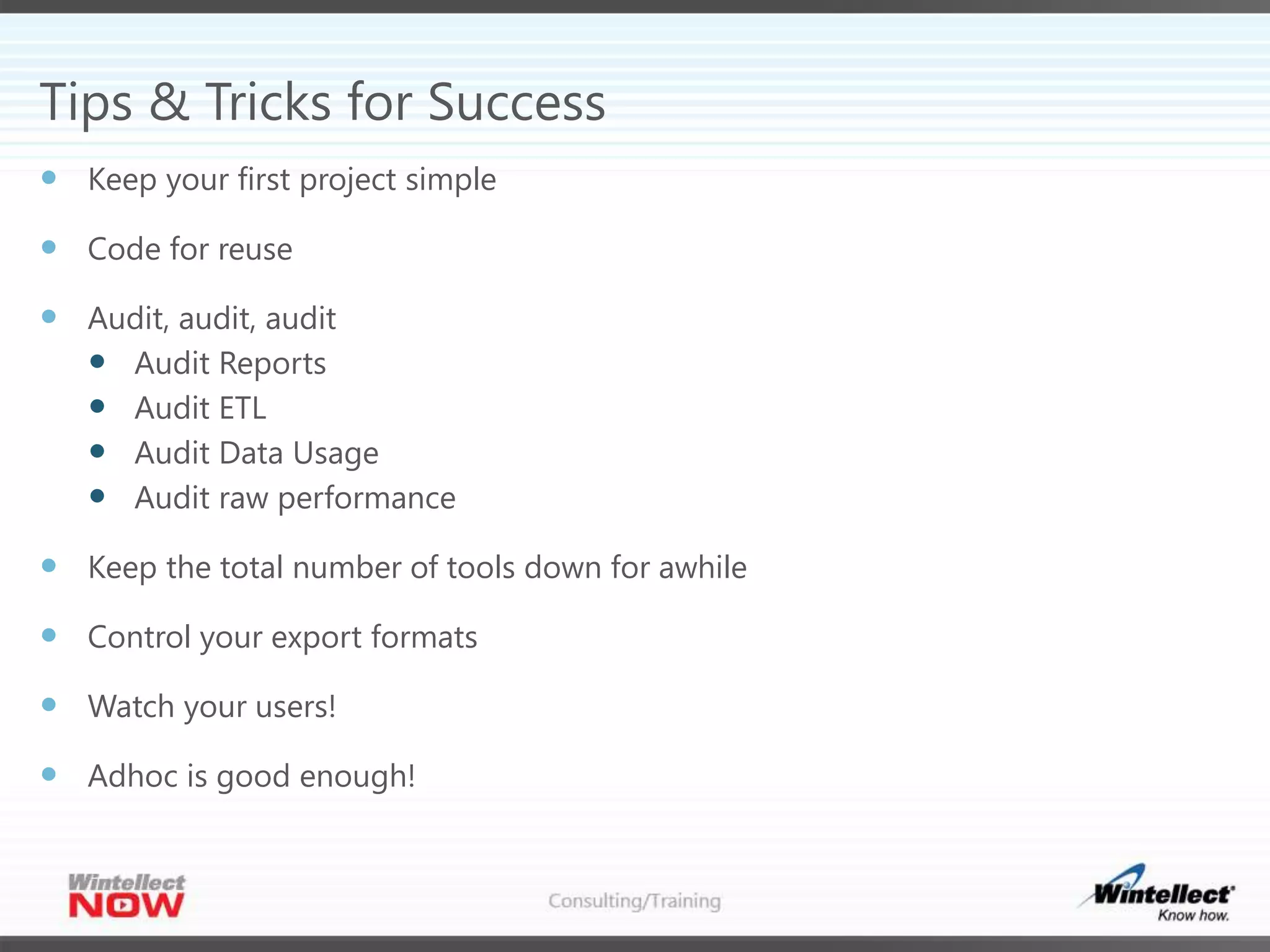 Tips & Tricks for Success
 Keep your first project simple
 Code for reuse
 Audit, audit, audit
 Audit Reports
 Audit ETL
 Audit Data Usage
 Audit raw performance
 Keep the total number of tools down for awhile
 Control your export formats
 Watch your users!
 Adhoc is good enough!
 