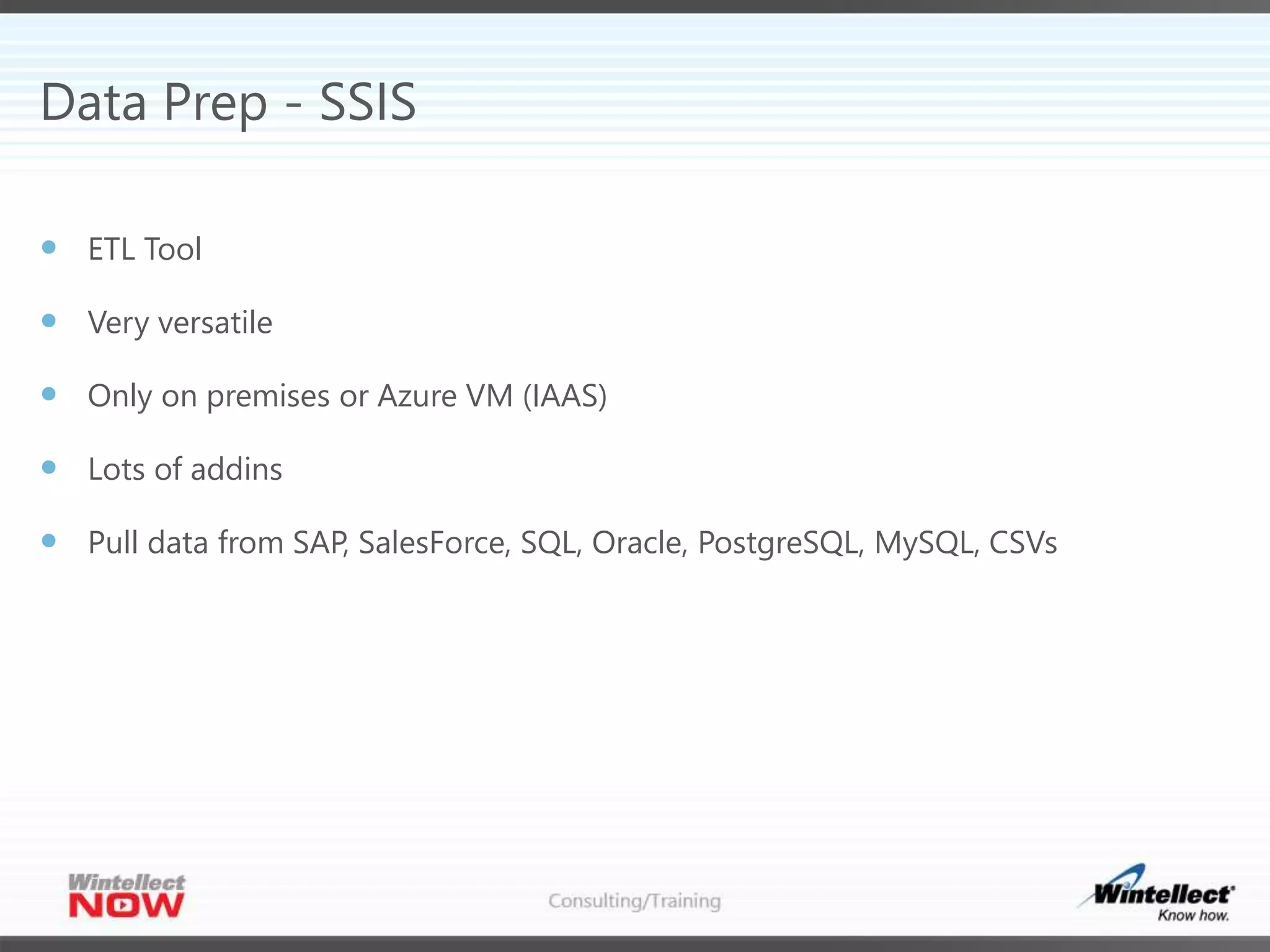 Data Prep - SSIS
 ETL Tool
 Very versatile
 Only on premises or Azure VM (IAAS)
 Lots of addins
 Pull data from SAP, SalesForce, SQL, Oracle, PostgreSQL, MySQL, CSVs
 