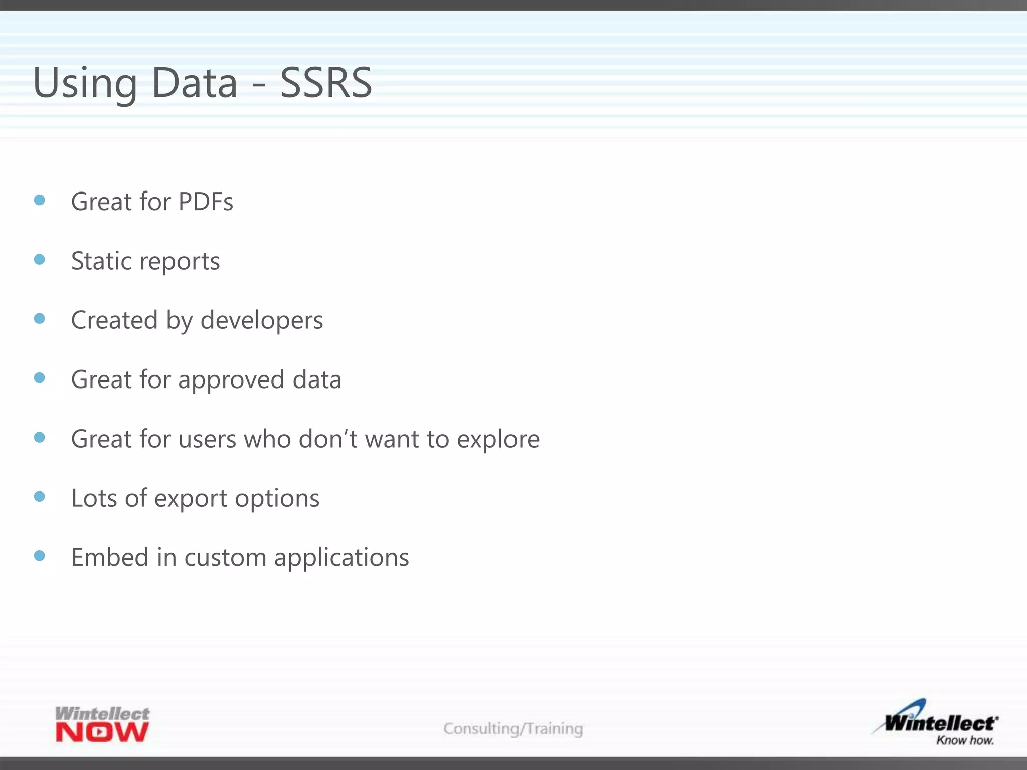 Using Data - SSRS
 Great for PDFs
 Static reports
 Created by developers
 Great for approved data
 Great for users who don’t want to explore
 Lots of export options
 Embed in custom applications
 