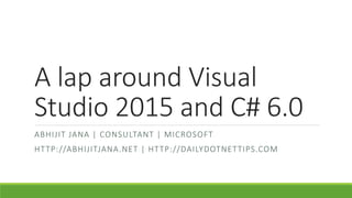 A lap around Visual 
Studio 2015 and C# 6.0 
ABHI J IT JANA | CONSULTANT | MICROSOFT 
HTTP://ABHI JITJANA.NET | HTTP://DAILYDOTNETTIPS.COM 
 