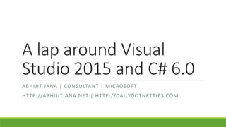 A lap around Visual 
Studio 2015 and C# 6.0 
ABHI J IT JANA | CONSULTANT | MICROSOFT 
HTTP://ABHI JITJANA.NET | HTTP://DAI...