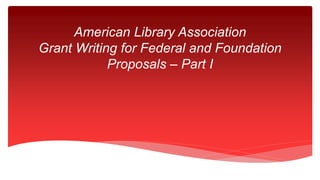 American Library Association
Grant Writing for Federal and Foundation
Proposals – Part I
 