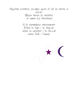 Aquesta història acaba quan el sol es torna a
                    alçar
            Quan torna la realitat
             el somni ha finalitzat

         A la penombra eternament
          Entre la llum i la foscor
         entre la realitat i la ficció
              entre l'odi i l'amor
 