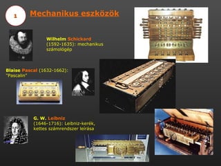 Mechanikus eszközök 1 Wilhelm  Schickard  (1592-1635): mechanikus számológép Blaise  Pascal  (1632-1662): &quot;Pascalin&quot; G. W.  Leibniz  (1646-1716): Leibniz-kerék, kettes számrendszer leírása 