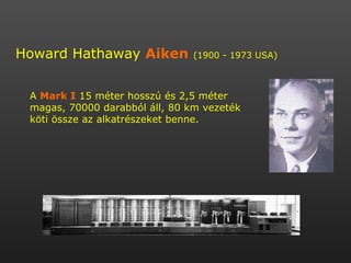 Howard Hathaway  Aiken   (1900 - 1973 USA) A  Mark I  15 méter hosszú és 2,5 méter magas, 70000 darabból áll, 80 km vezeték köti össze az alkatrészeket benne. 