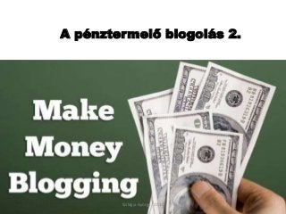 A pénztermelő blogolás 2.
Szilágyi György 2015
 