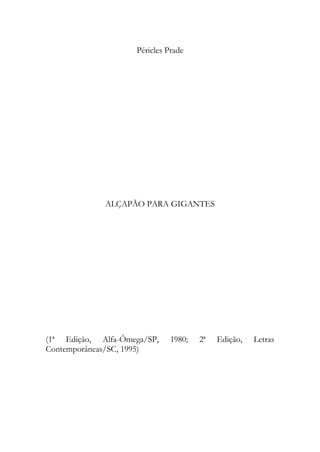 Péricles Prade




             ALÇAPÃO PARA GIGANTES




(1ª Edição, Alfa-Ômega/SP,    1980;   2ª   Edição,   Letras
Contemporâneas/SC, 1995)
 