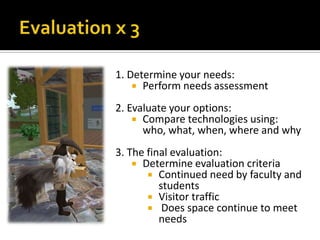 ImmersionA member of the team should be fully immersed in the virtual world.  They can keep up on:New ways to utilize the worldChanges to the systemNew opportunitiesPossible areas of collaborationUpcoming issues in virtual worldsFully understand how to utilize the Second Life Viewer