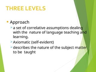 Approach
a set of correlative assumptions dealing
with the nature of language teaching and
learning.
Axiomatic (self-evident)
describes the nature of the subject matter
to be taught
 