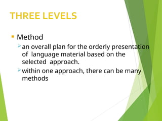  Method
an overall plan for the orderly presentation
of language material based on the
selected approach.
within one approach, there can be many
methods
 