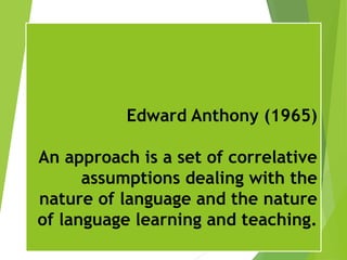 Edward Anthony (1965)
An approach is a set of correlative
assumptions dealing with the
nature of language and the nature
of language learning and teaching.
 