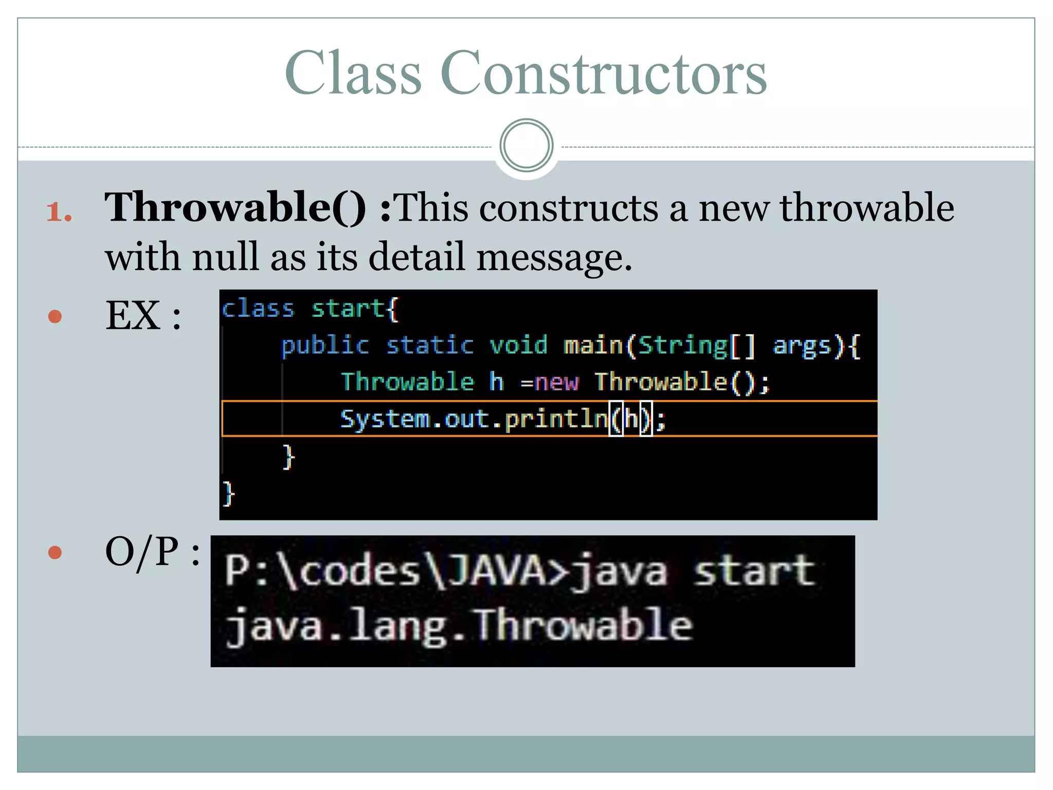 Class Constructors 1. Throwable() :This constructs a new throwable with null as its detail message.  EX :  O/P : 