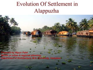 Evolution Of Settlement in
Alappuzha
Prepared by Nipun Patel
Master in urban & regional planning,
Department of Architecture, M.S. University, Vadodara
 