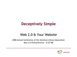 Deceptively Simple Web 2.0 & Your Website 2008 Annual Conference of the American Library Association Docs 2.0 Preconference – 6/27/08 
