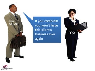 NEW       If you complain,
COUNSEL
          you won’t have
          this client’s
          business ever      me
          again
 