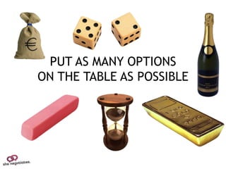 PUT AS MANY OPTIONS
ON THE TABLE AS POSSIBLE
 