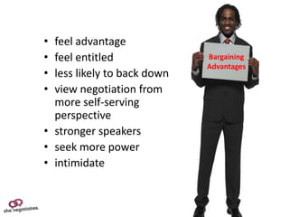 • feel advantage
• feel entitled              Bargaining
                             Advantages
• less likely to back down
• view negotiation from
  more self-serving
  perspective
• stronger speakers
• seek more power
• intimidate
 
