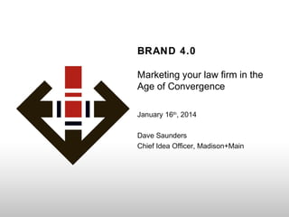 BRAND 4.0
Marketing your law firm in the
Age of Convergence
January 16th, 2014
Dave Saunders
Chief Idea Officer, Madison+Main

 