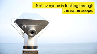 Not everyone is looking through
the same scope.
 