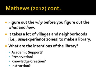    Figure out the why before you figure out the
    what and how.
   It takes a lot of villages and neighborhoods
    [i.e., use/experience zones] to make a library.
   What are the intentions of the library?
       Academic Support?
       Preservation?
       Knowledge Creation?
       Instruction?
 