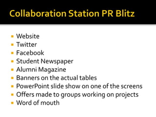    Website
   Twitter
   Facebook
   Student Newspaper
   Alumni Magazine
   Banners on the actual tables
   PowerPoint slide show on one of the screens
   Offers made to groups working on projects
   Word of mouth
 