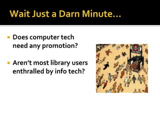    Does computer tech
    need any promotion?

   Aren’t most library users
    enthralled by info tech?
 