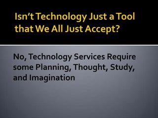 No, Technology Services Require
some Planning, Thought, Study,
and Imagination
 