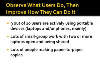    9 out of 10 users are actively using portable
    devices (laptops and/or phones, mainly)
   Lots of small-group work with two or more
    laptops open and being shared
   Lots of people making paper-to-paper
    copies
 