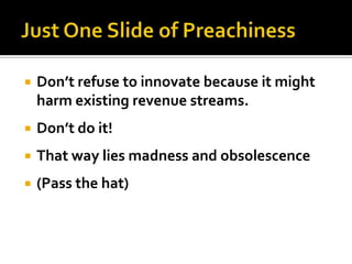    Don’t refuse to innovate because it might
    harm existing revenue streams.
   Don’t do it!
   That way lies madness and obsolescence
   (Pass the hat)
 