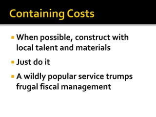  When possible, construct with
 local talent and materials
 Just do it

 A wildly popular service trumps
 frugal fiscal management
 