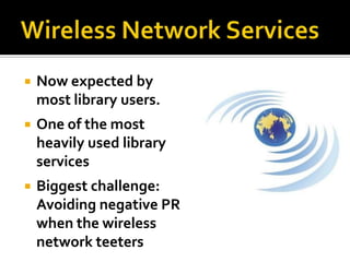    Now expected by
    most library users.
   One of the most
    heavily used library
    services
   Biggest challenge:
    Avoiding negative PR
    when the wireless
    network teeters
 
