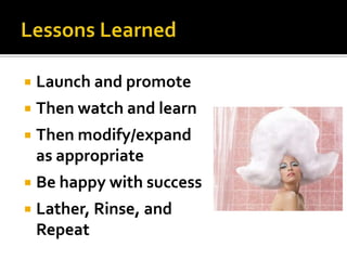    Launch and promote
   Then watch and learn
   Then modify/expand
    as appropriate
   Be happy with success
   Lather, Rinse, and
    Repeat
 